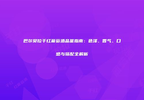 巴尔贝拉干红葡萄酒品鉴指南：色泽、香气、口感与搭配全解析