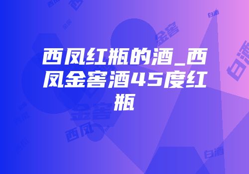 西凤红瓶的酒_西凤金窖酒45度红瓶