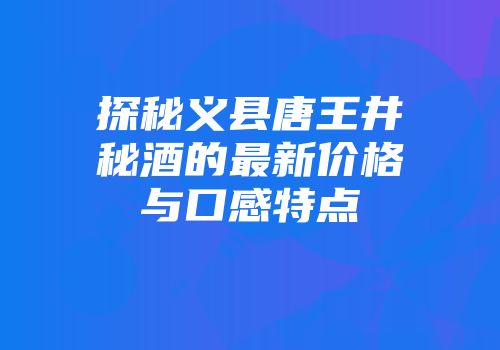 探秘义县唐王井秘酒的最新价格与口感特点