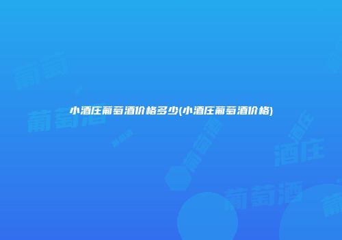 小酒庄葡萄酒价格多少(小酒庄葡萄酒价格)
