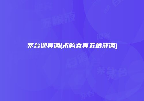 茅台迎宾酒(求购宜宾五粮液酒)