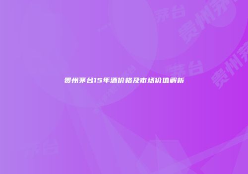 贵州茅台15年酒价格及市场价值解析