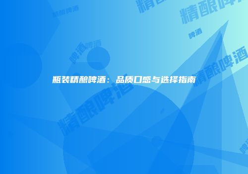 瓶装精酿啤酒：品质口感与选择指南