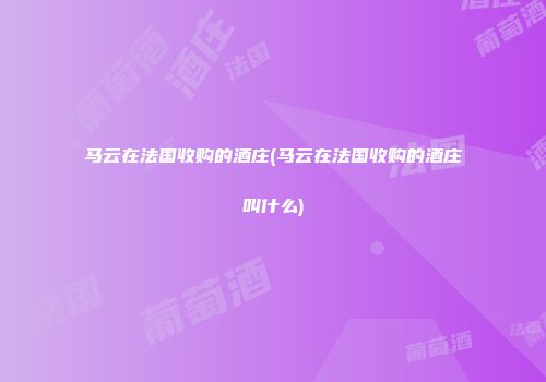 马云在法国收购的酒庄(马云在法国收购的酒庄叫什么)