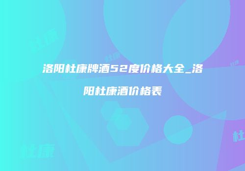 洛阳杜康牌酒52度价格大全_洛阳杜康酒价格表
