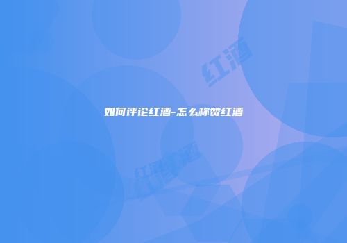 如何评论红酒-怎么称赞红酒