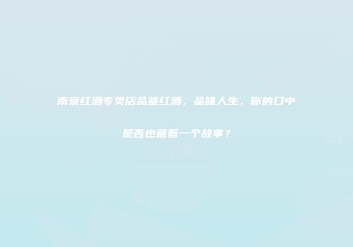 南京红酒专卖店品鉴红酒，品味人生，你的口中是否也藏着一个故事？