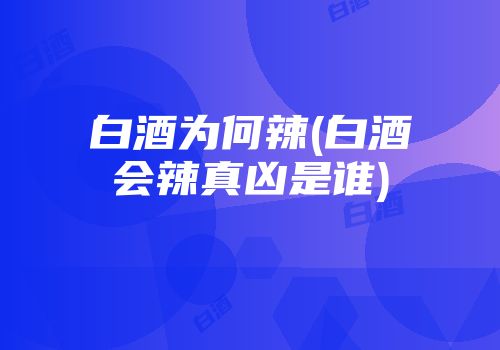 白酒为何辣(白酒会辣真凶是谁)