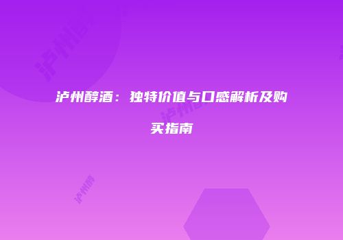 泸州醇酒：独特价值与口感解析及购买指南