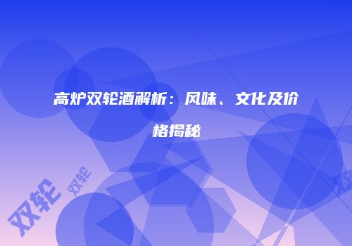 高炉双轮酒解析：风味、文化及价格揭秘
