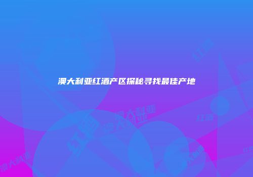 澳大利亚红酒产区探秘寻找最佳产地