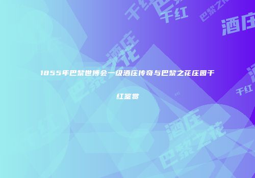 1855年巴黎世博会一级酒庄传奇与巴黎之花庄园干红鉴赏