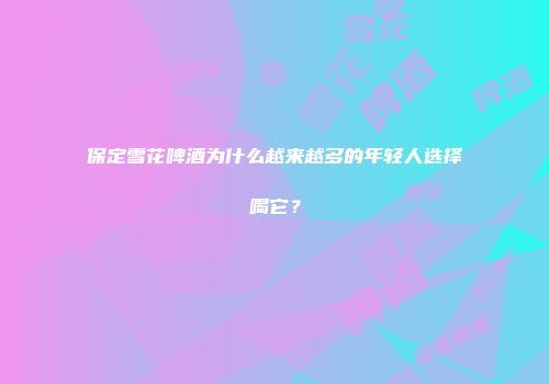 保定雪花啤酒为什么越来越多的年轻人选择喝它？