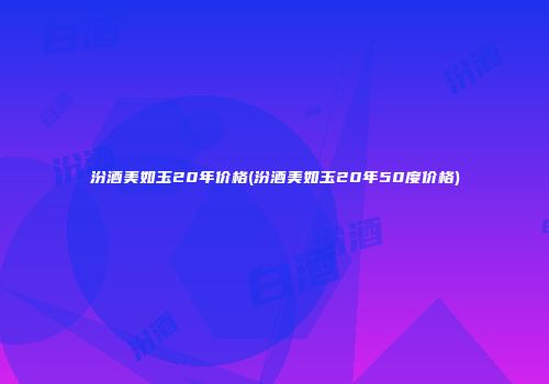 汾酒美如玉20年价格(汾酒美如玉20年50度价格)