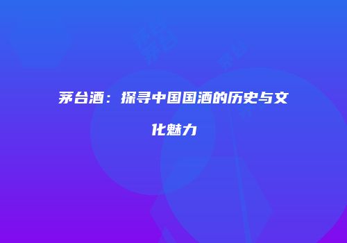 茅台酒：探寻中国国酒的历史与文化魅力