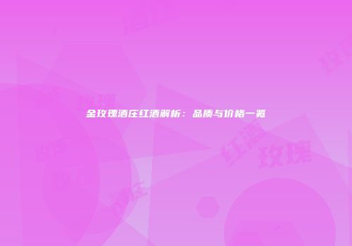 金玫瑰酒庄红酒解析：品质与价格一览