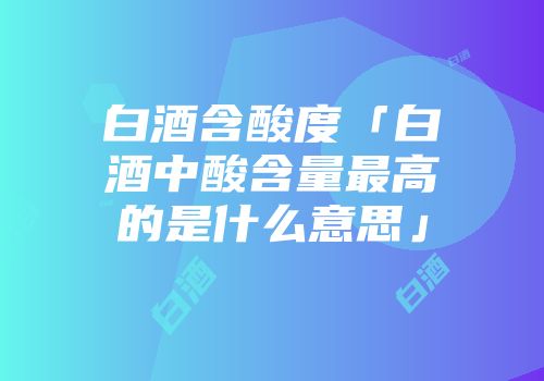 白酒含酸度「白酒中酸含量最高的是什么意思」
