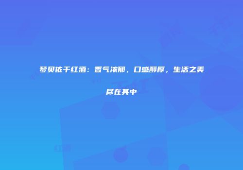 梦贝依干红酒：香气浓郁，口感醇厚，生活之美尽在其中