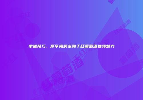 掌握技巧，尽享格姆米勒干红葡萄酒独特魅力