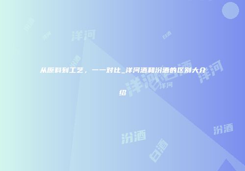 从原料到工艺，一一对比_洋河酒和汾酒的区别大介绍