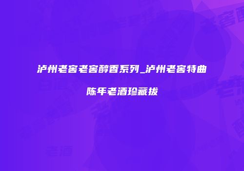 泸州老窖老窖醇香系列_泸州老窖特曲陈年老酒珍藏拔