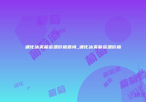 通化冰爽葡萄酒价格查询_通化冰爽葡萄酒价格