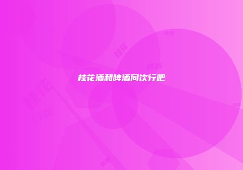 桂花酒和啤酒同饮行吧