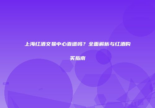 上海红酒交易中心靠谱吗？全面解析与红酒购买指南