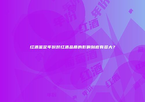 红酒鉴定年份对红酒品质的影响到底有多大？