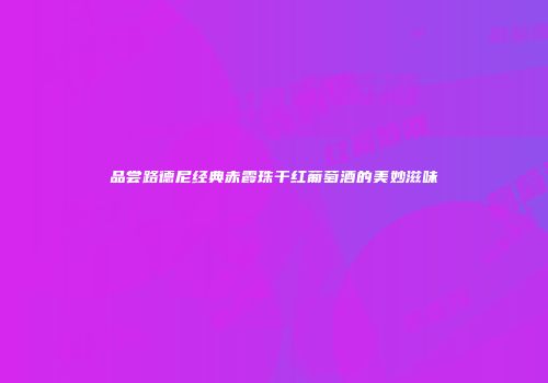 品尝路德尼经典赤霞珠干红葡萄酒的美妙滋味