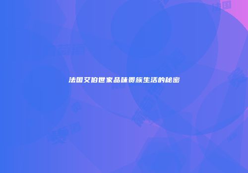 法国艾伯世家品味贵族生活的秘密