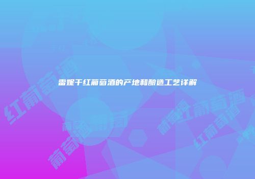 雷妮干红葡萄酒的产地和酿造工艺详解