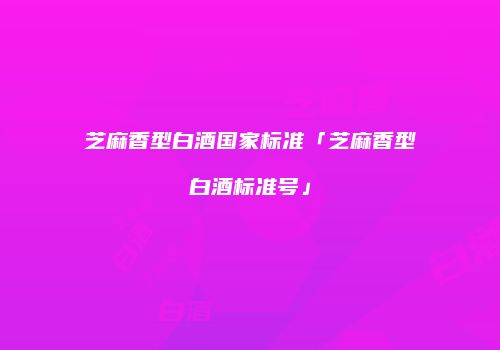 芝麻香型白酒国家标准「芝麻香型白酒标准号」