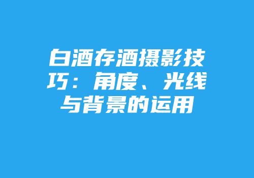 白酒存酒摄影技巧：角度、光线与背景的运用