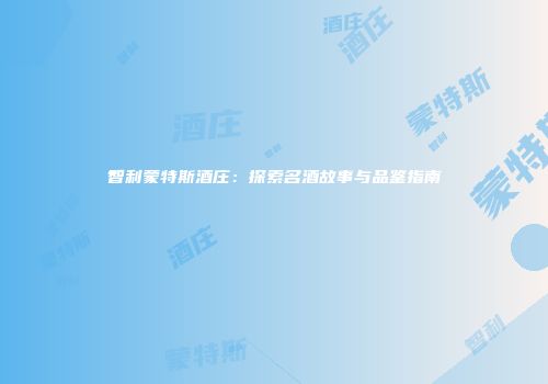 智利蒙特斯酒庄：探索名酒故事与品鉴指南