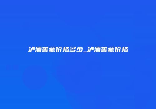 泸酒窖藏价格多少_泸酒窖藏价格