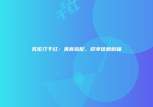 瓦伦汀干红：美食搭配，尽享佳酿韵味
