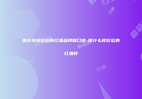 推荐不同价位的红酒品牌和口感-喝什么样价位的红酒好