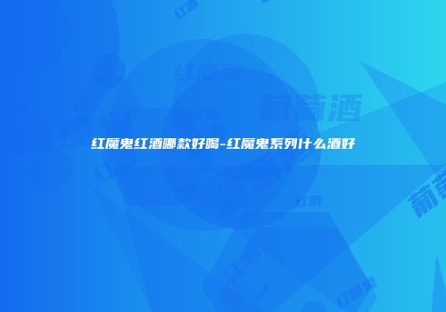 红魔鬼红酒哪款好喝-红魔鬼系列什么酒好