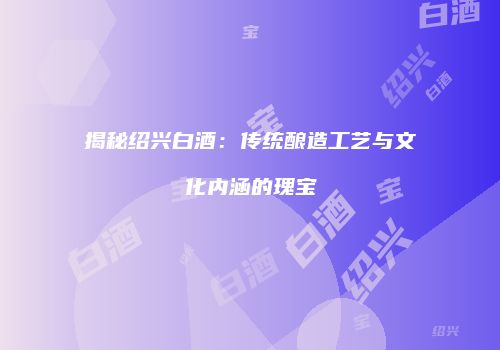 揭秘绍兴白酒：传统酿造工艺与文化内涵的瑰宝