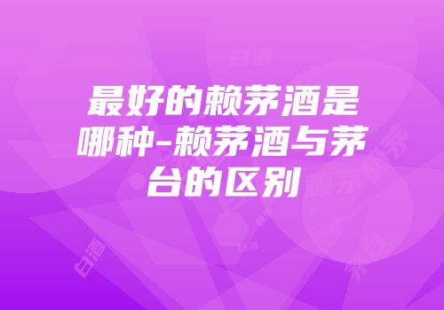 最好的赖茅酒是哪种-赖茅酒与茅台的区别