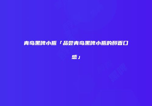 青岛黑啤小瓶「品尝青岛黑啤小瓶的醇香口感」