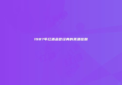 1987年红酒品尝经典的美酒佳酿