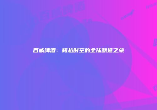 百威啤酒：跨越时空的全球酿造之旅