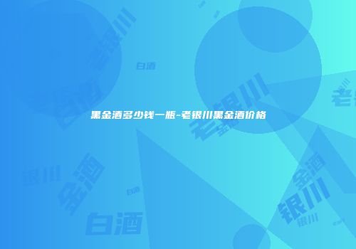 黑金酒多少钱一瓶-老银川黑金酒价格