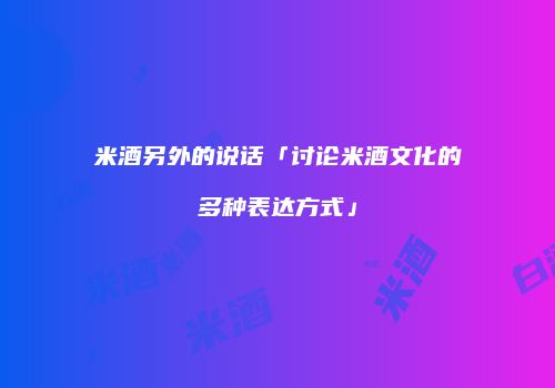 米酒另外的说话「讨论米酒文化的多种表达方式」