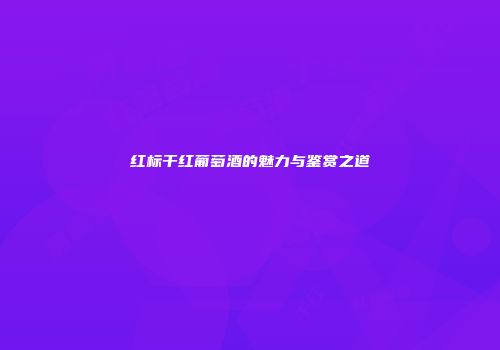 红标干红葡萄酒的魅力与鉴赏之道