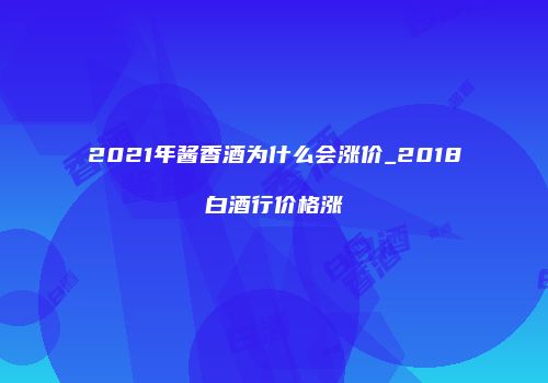 2021年酱香酒为什么会涨价_2018白酒行价格涨