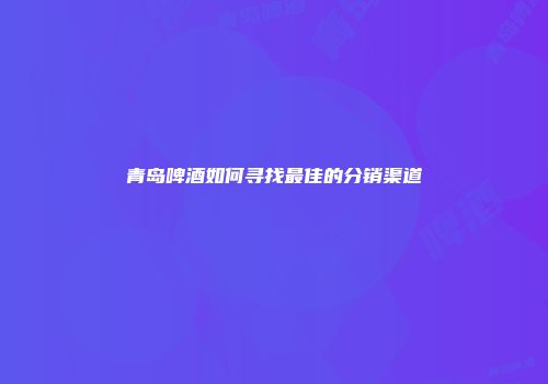 青岛啤酒如何寻找最佳的分销渠道