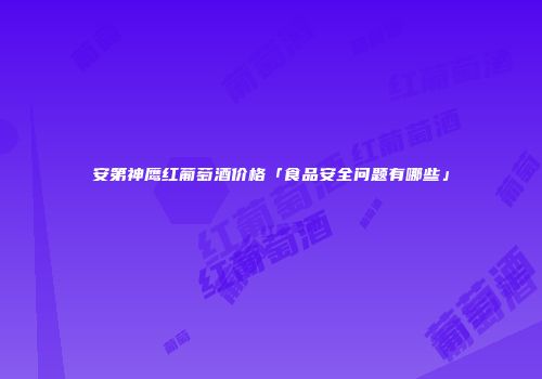 安第神鹰红葡萄酒价格「食品安全问题有哪些」